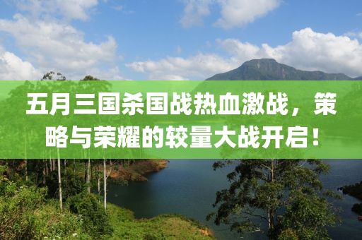 五月三国杀国战热血激战，策略与荣耀的较量大战开启！