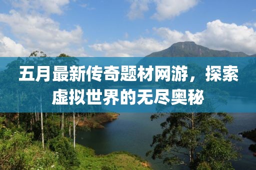 五月最新传奇题材网游，探索虚拟世界的无尽奥秘