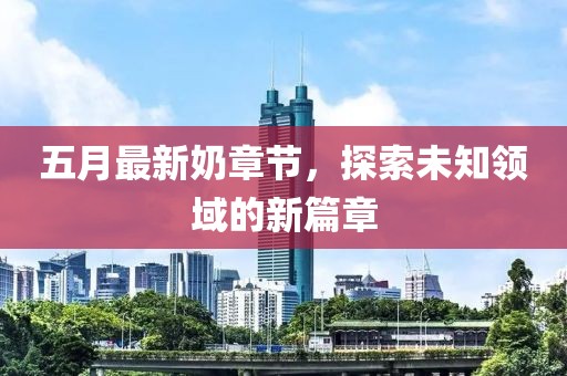 五月最新奶章节，探索未知领域的新篇章