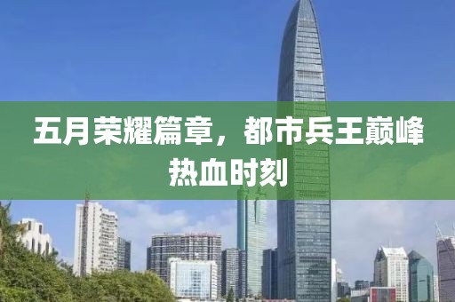 五月荣耀篇章，都市兵王巅峰热血时刻