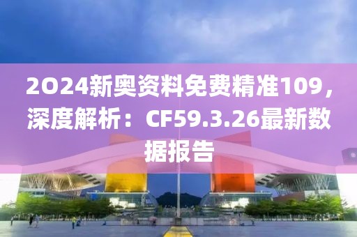 2O24新奥资料免费精准109，深度解析：CF59.3.26最新数据报告
