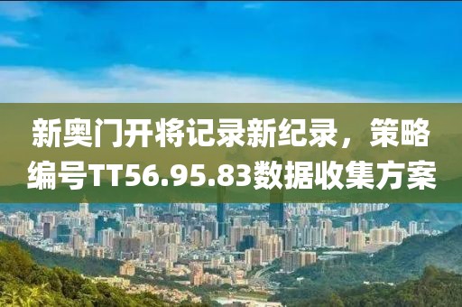 新奥门开将记录新纪录，策略编号TT56.95.83数据收集方案