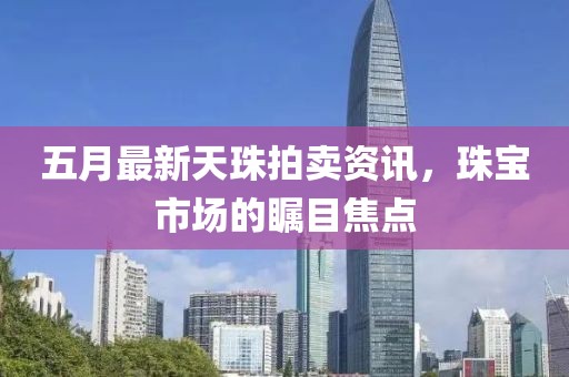 五月最新天珠拍卖资讯，珠宝市场的瞩目焦点