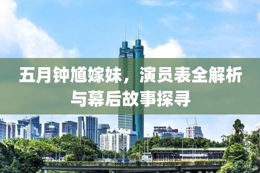 五月钟馗嫁妹，演员表全解析与幕后故事探寻