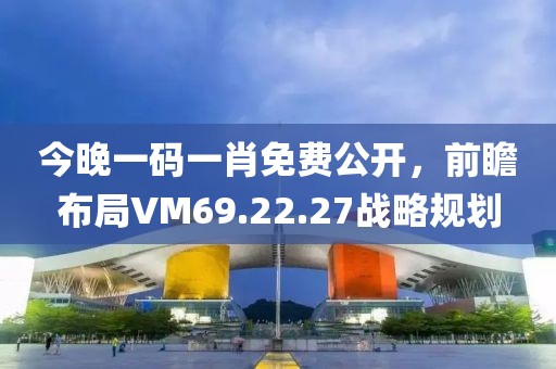 今晚一码一肖免费公开，前瞻布局VM69.22.27战略规划