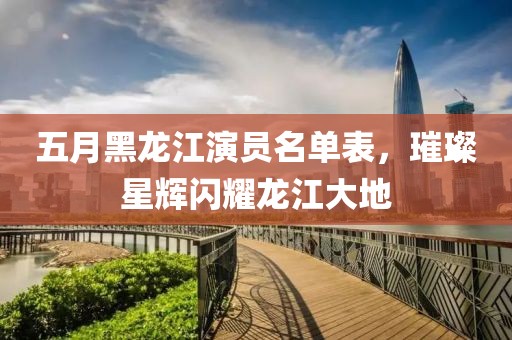 五月黑龙江演员名单表，璀璨星辉闪耀龙江大地