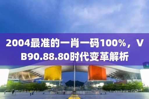 2004最准的一肖一码100%，VB90.88.80时代变革解析