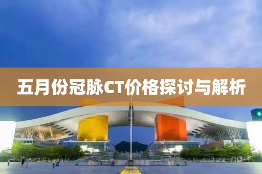 五月份冠脉CT价格探讨与解析