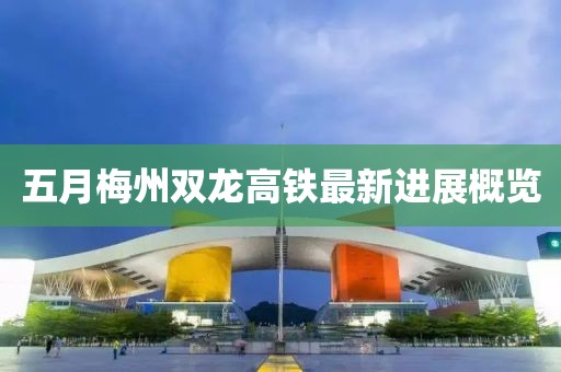 五月梅州双龙高铁最新进展概览