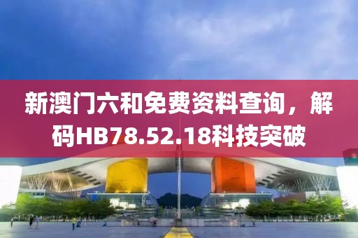 新澳门六和免费资料查询，解码HB78.52.18科技突破