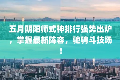 五月阴阳师式神排行强势出炉，掌握最新阵容，驰骋斗技场！