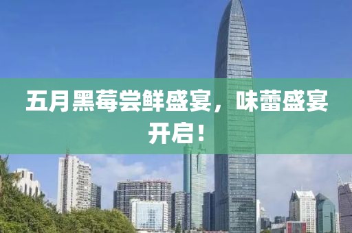 五月黑莓尝鲜盛宴，味蕾盛宴开启！