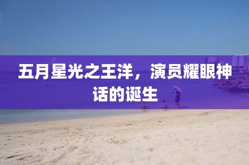 五月星光之王洋，演员耀眼神话的诞生