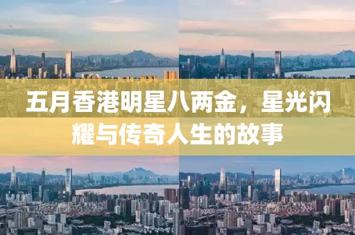 五月香港明星八两金，星光闪耀与传奇人生的故事