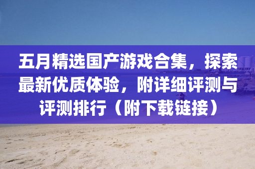 五月精选国产游戏合集，探索最新优质体验，附详细评测与评测排行（附下载链接）