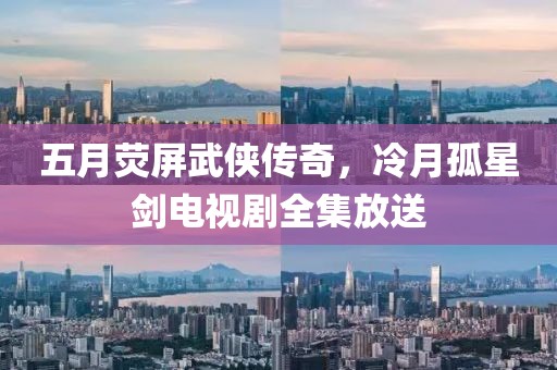 五月荧屏武侠传奇，冷月孤星剑电视剧全集放送