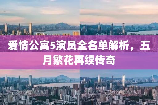 爱情公寓5演员全名单解析，五月繁花再续传奇