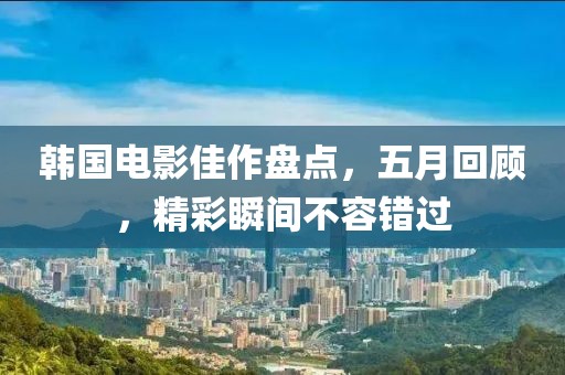 韩国电影佳作盘点，五月回顾，精彩瞬间不容错过