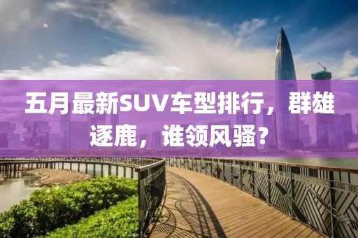 五月最新SUV车型排行，群雄逐鹿，谁领风骚？