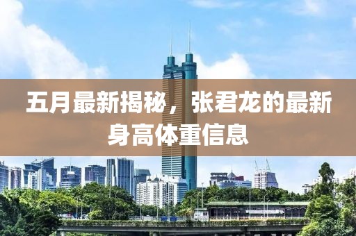 五月最新揭秘，张君龙的最新身高体重信息