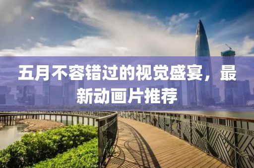 五月不容错过的视觉盛宴，最新动画片推荐