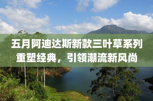 五月阿迪达斯新款三叶草系列重塑经典，引领潮流新风尚
