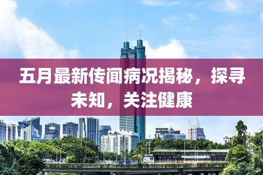 五月最新传闻病况揭秘，探寻未知，关注健康