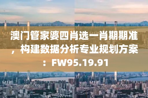澳门管家婆四肖选一肖期期准，构建数据分析专业规划方案：FW95.19.91