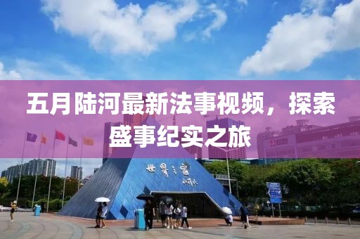五月陆河最新法事视频，探索盛事纪实之旅