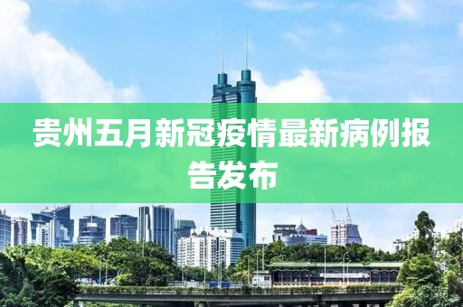 贵州五月新冠疫情最新病例报告发布