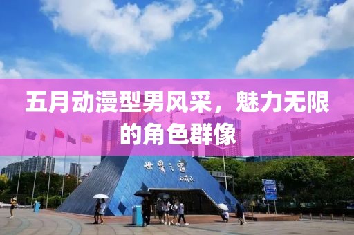 五月动漫型男风采，魅力无限的角色群像