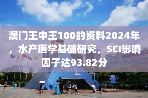澳门王中王100的资料2024年，水产医学基础研究，SCI影响因子达93.82分