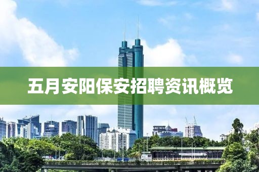 五月安阳保安招聘资讯概览