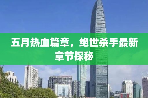 五月热血篇章，绝世杀手最新章节探秘