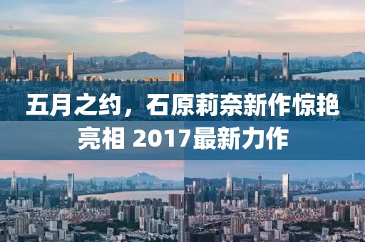 五月之约，石原莉奈新作惊艳亮相 2017最新力作
