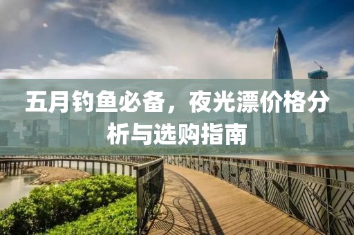 五月钓鱼必备，夜光漂价格分析与选购指南