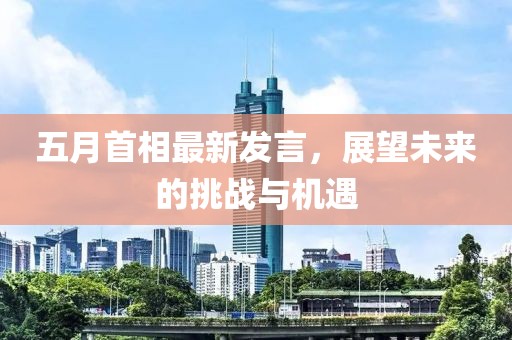 五月首相最新发言，展望未来的挑战与机遇