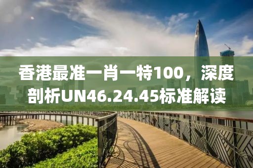香港最准一肖一特100，深度剖析UN46.24.45标准解读