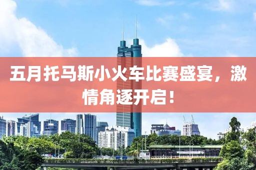五月托马斯小火车比赛盛宴，激情角逐开启！