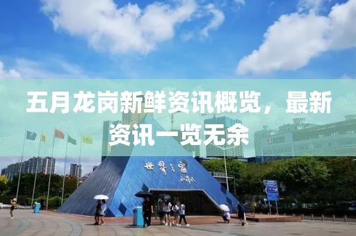 五月龙岗新鲜资讯概览，最新资讯一览无余