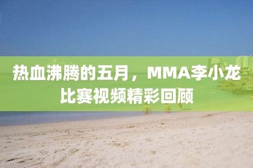 热血沸腾的五月，MMA李小龙比赛视频精彩回顾