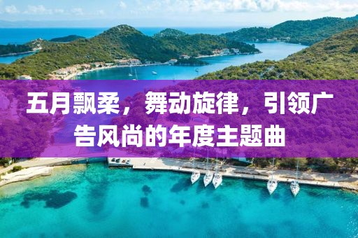 五月飘柔，舞动旋律，引领广告风尚的年度主题曲