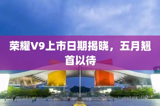 荣耀V9上市日期揭晓，五月翘首以待