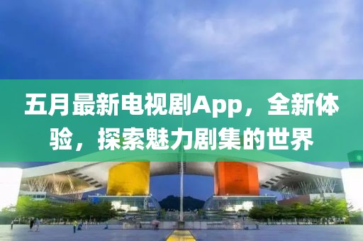 五月最新电视剧App，全新体验，探索魅力剧集的世界