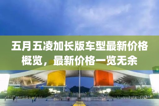 五月五凌加长版车型最新价格概览，最新价格一览无余