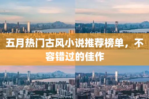五月热门古风小说推荐榜单，不容错过的佳作