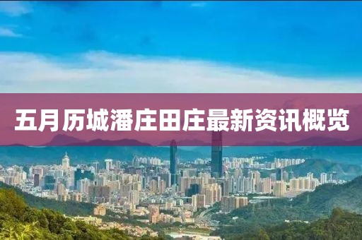 五月历城潘庄田庄最新资讯概览