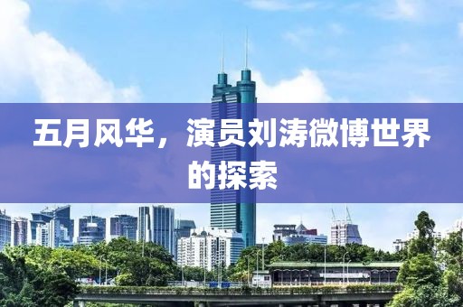 五月风华，演员刘涛微博世界的探索