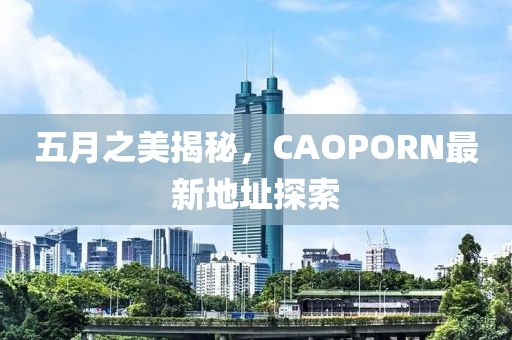 五月之美揭秘，CAOPORN最新地址探索