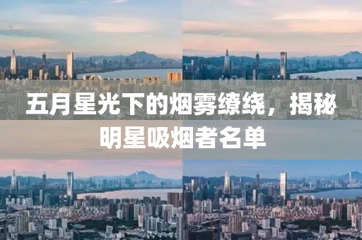 五月星光下的烟雾缭绕，揭秘明星吸烟者名单